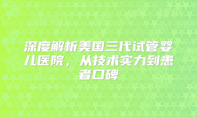 深度解析美国三代试管婴儿医院，从技术实力到患者口碑