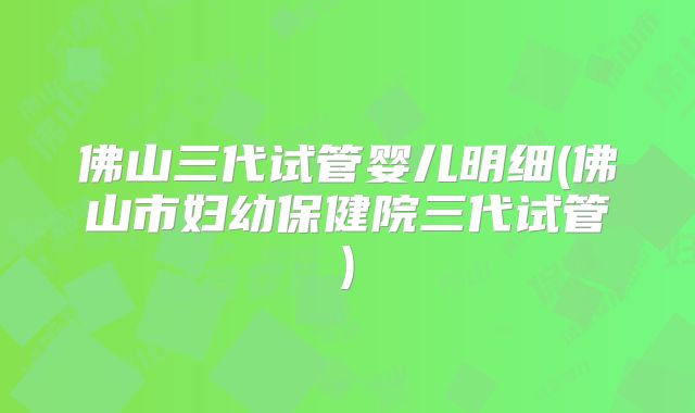 佛山三代试管婴儿明细(佛山市妇幼保健院三代试管)