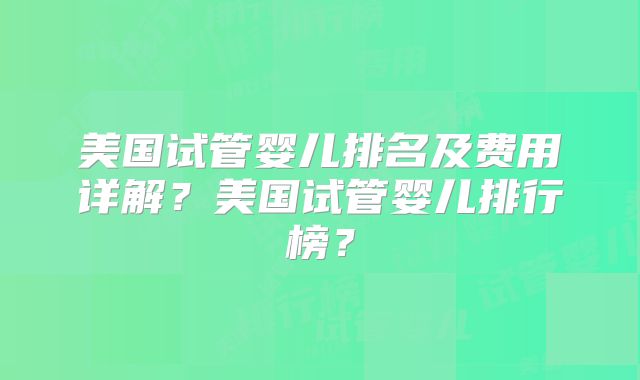 美国试管婴儿排名及费用详解？美国试管婴儿排行榜？