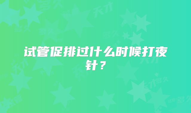 试管促排过什么时候打夜针？