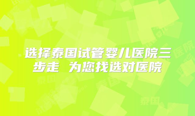 选择泰国试管婴儿医院三步走 为您找选对医院