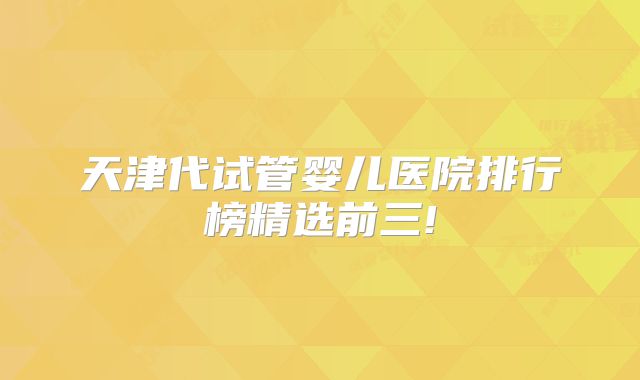 天津代试管婴儿医院排行榜精选前三!