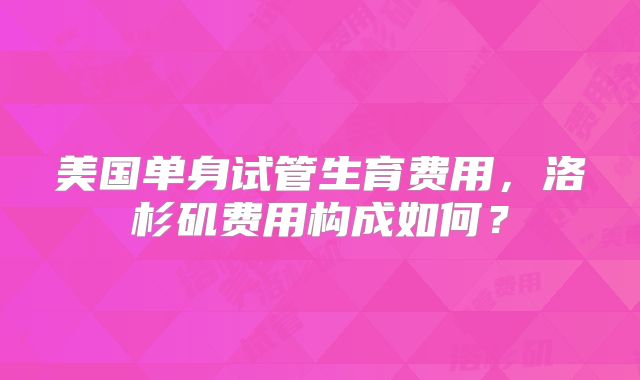美国单身试管生育费用，洛杉矶费用构成如何？