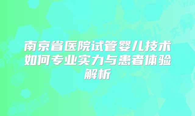 南京省医院试管婴儿技术如何专业实力与患者体验解析