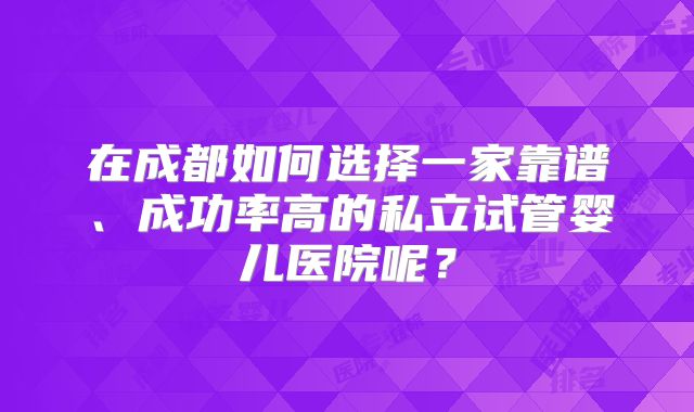 在成都如何选择一家靠谱、成功率高的私立试管婴儿医院呢？