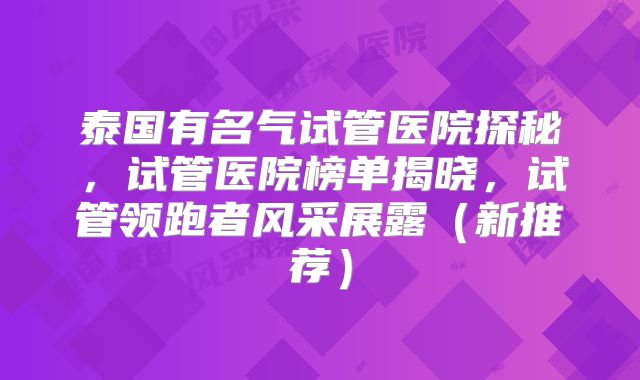 泰国有名气试管医院探秘，试管医院榜单揭晓，试管领跑者风采展露（新推荐）