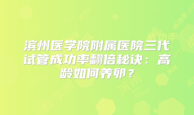 滨州医学院附属医院三代试管成功率翻倍秘诀：高龄如何养卵？