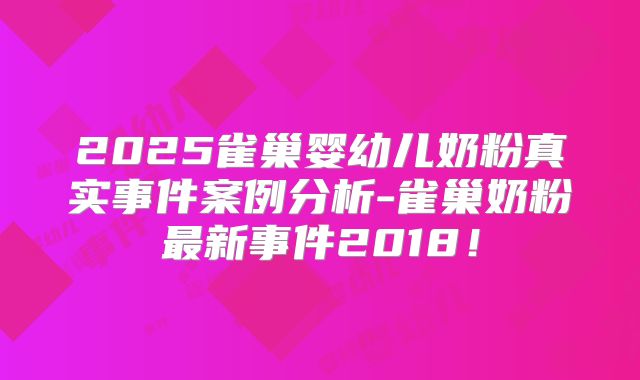 2025雀巢婴幼儿奶粉真实事件案例分析-雀巢奶粉最新事件2018！