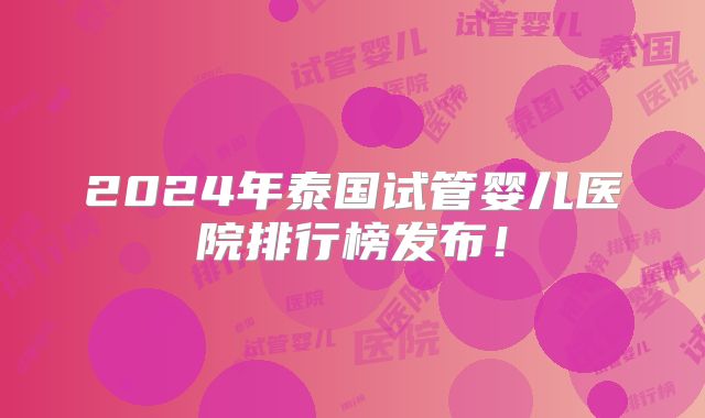 2024年泰国试管婴儿医院排行榜发布！