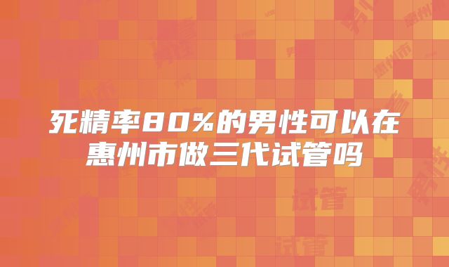死精率80%的男性可以在惠州市做三代试管吗