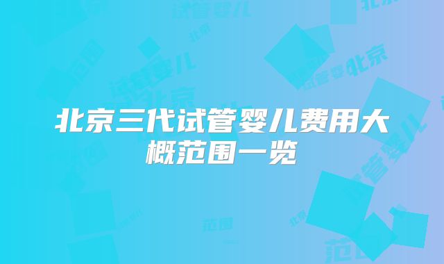 北京三代试管婴儿费用大概范围一览