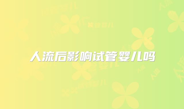 人流后影响试管婴儿吗