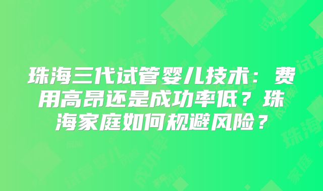 珠海三代试管婴儿技术：费用高昂还是成功率低？珠海家庭如何规避风险？