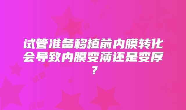 试管准备移植前内膜转化会导致内膜变薄还是变厚？