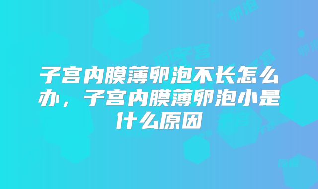 子宫内膜薄卵泡不长怎么办,子宫内膜薄卵泡小是什么原因