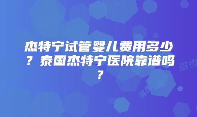 杰特宁试管婴儿费用多少？泰国杰特宁医院靠谱吗？