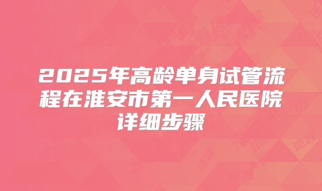 2025年高龄单身试管流程在淮安市第一人民医院详细步骤