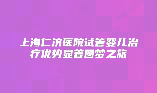 上海仁济医院试管婴儿治疗优势显著圆梦之旅