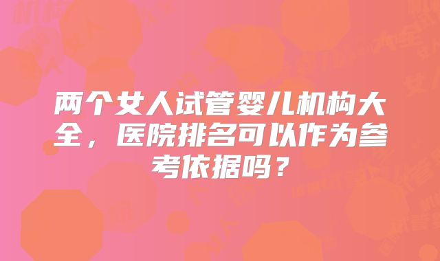 两个女人试管婴儿机构大全,医院排名可以作为参考依据吗?