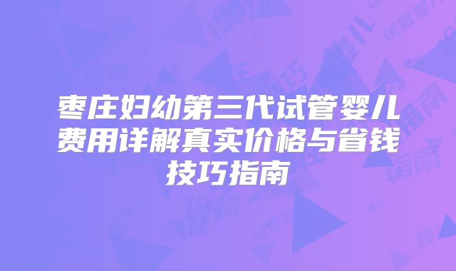 枣庄妇幼第三代试管婴儿费用详解真实价格与省钱技巧指南