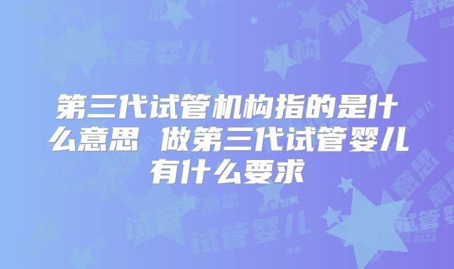 第三代试管机构指的是什么意思 做第三代试管婴儿有什么要求