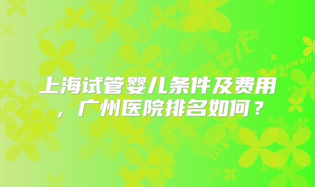 上海试管婴儿条件及费用，广州医院排名如何？