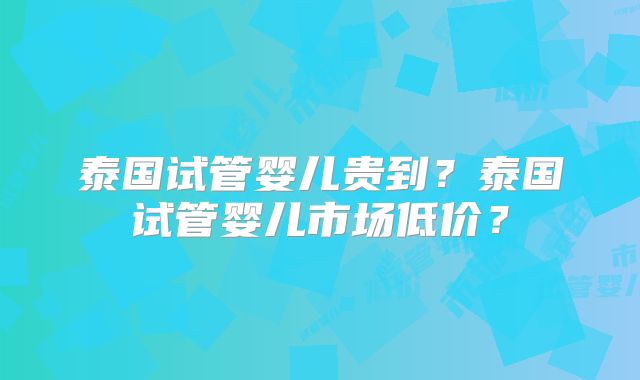 泰国试管婴儿贵到？泰国试管婴儿市场低价？