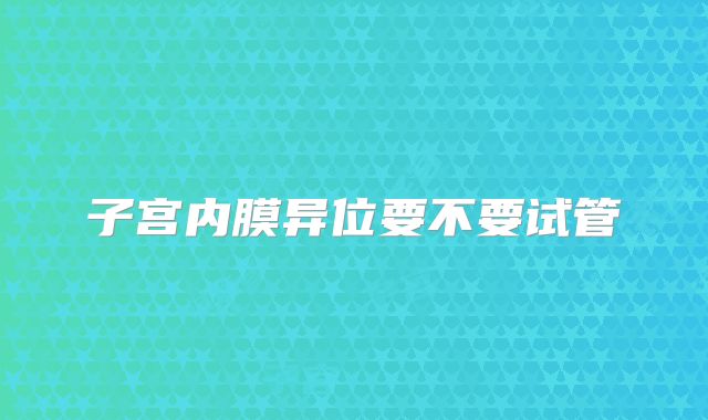 子宫内膜异位要不要试管