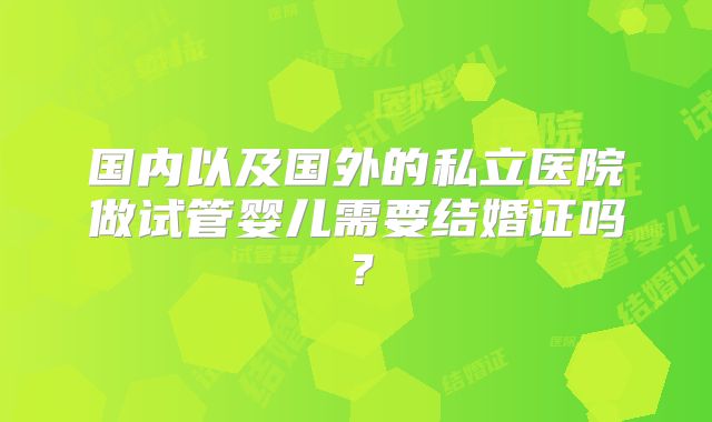 国内以及国外的私立医院做试管婴儿需要结婚证吗？
