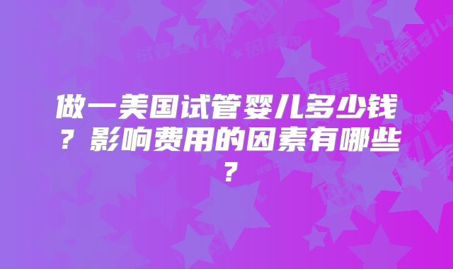 做一美国试管婴儿多少钱？影响费用的因素有哪些？