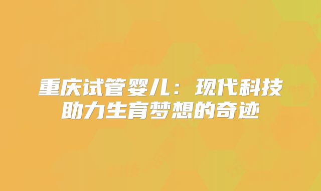 重庆试管婴儿：现代科技助力生育梦想的奇迹