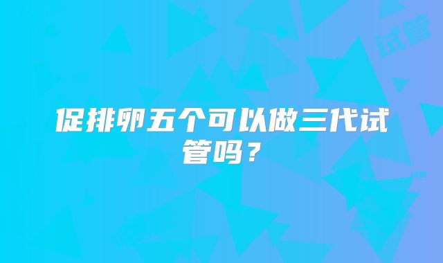 促排卵五个可以做三代试管吗？