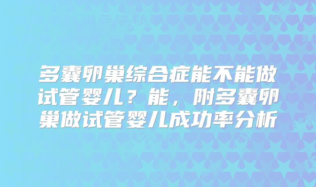 多囊卵巢综合症能不能做试管婴儿？能，附多囊卵巢做试管婴儿成功率分析