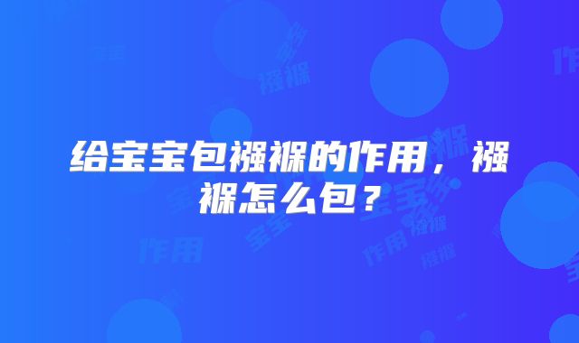 给宝宝包襁褓的作用,襁褓怎么包?