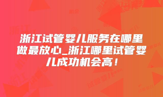 浙江试管婴儿服务在哪里做最放心_浙江哪里试管婴儿成功机会高！