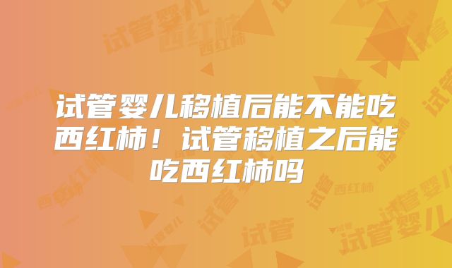 试管婴儿移植后能不能吃西红柿!试管移植之后能吃西红柿吗