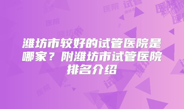 潍坊市较好的试管医院是哪家?附潍坊市试管医院排名介绍