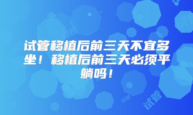 试管移植后前三天不宜多坐!移植后前三天必须平躺吗!