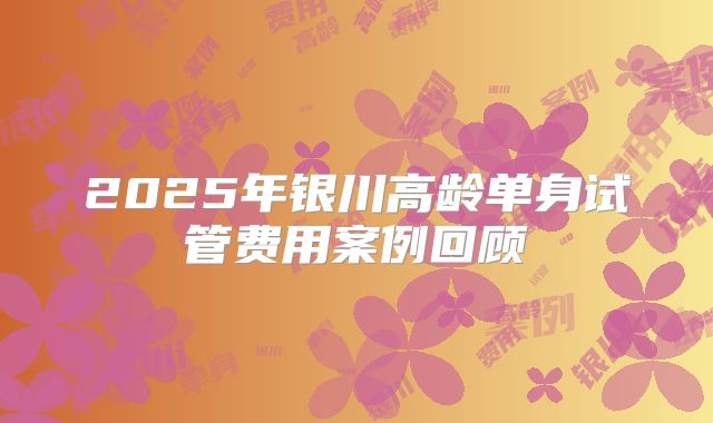 2025年银川高龄单身试管费用案例回顾