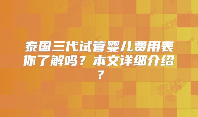 泰国三代试管婴儿费用表你了解吗?本文详细介绍?