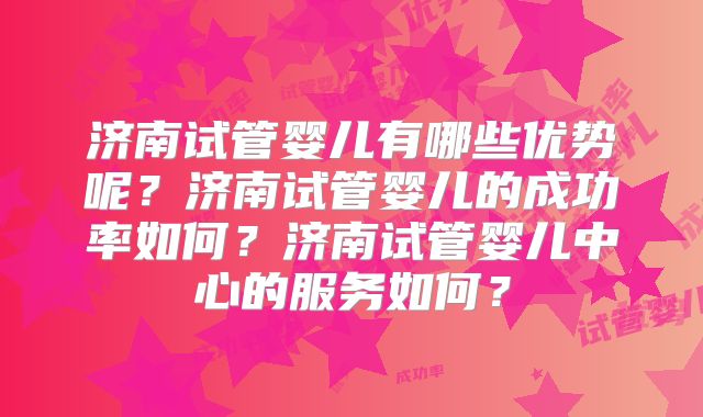 济南试管婴儿有哪些优势呢？济南试管婴儿的成功率如何？济南试管婴儿中心的服务如何？