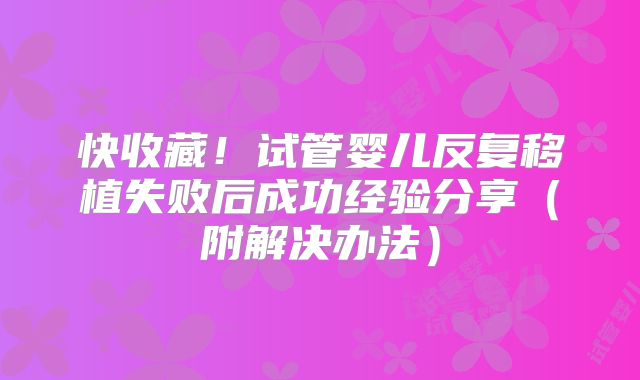 快收藏！试管婴儿反复移植失败后成功经验分享（附解决办法）