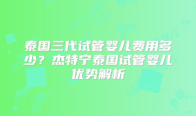 泰国三代试管婴儿费用多少？杰特宁泰国试管婴儿优势解析