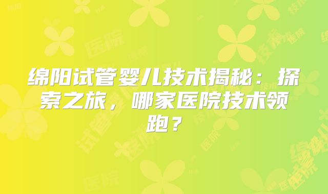 绵阳试管婴儿技术揭秘：探索之旅，哪家医院技术领跑？