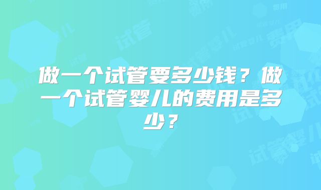 做一个试管要多少钱？做一个试管婴儿的费用是多少？
