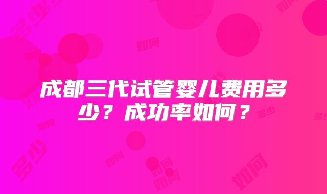 成都三代试管婴儿费用多少？成功率如何？