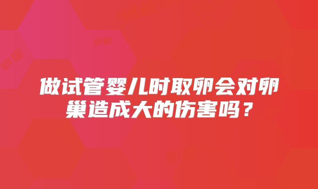 做试管婴儿时取卵会对卵巢造成大的伤害吗？