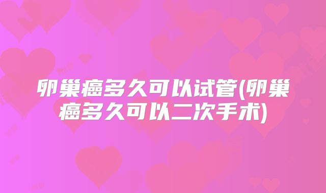 卵巢癌多久可以试管(卵巢癌多久可以二次手术)