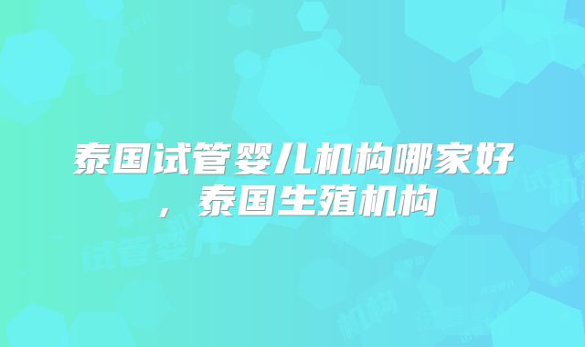 泰国试管婴儿机构哪家好，泰国生殖机构
