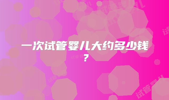 一次试管婴儿大约多少钱？